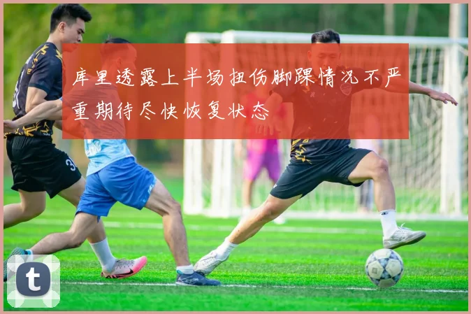 库里透露上半场扭伤脚踝情况不严重期待尽快恢复状态