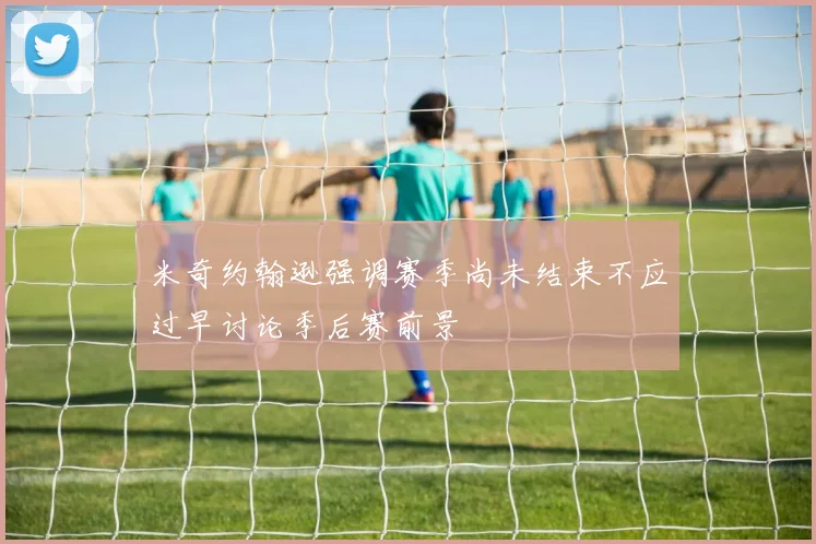 米奇约翰逊强调赛季尚未结束不应过早讨论季后赛前景