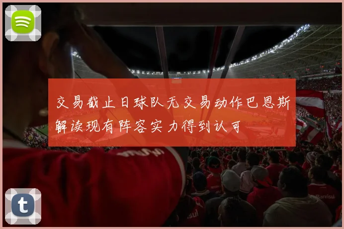 交易截止日球队无交易动作巴恩斯解读现有阵容实力得到认可