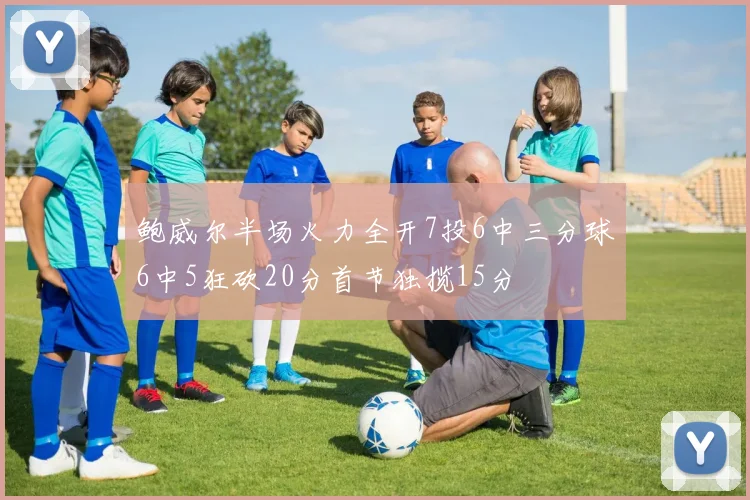 鲍威尔半场火力全开7投6中三分球6中5狂砍20分首节独揽15分