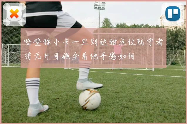哈登称小卡一旦到达甜点位防守者将无计可施全看他手感如何