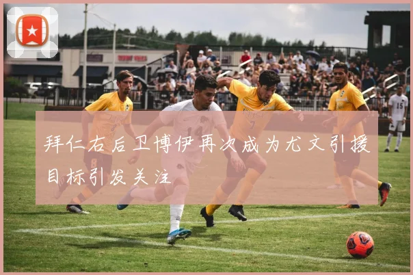 拜仁右后卫博伊再次成为尤文引援目标引发关注