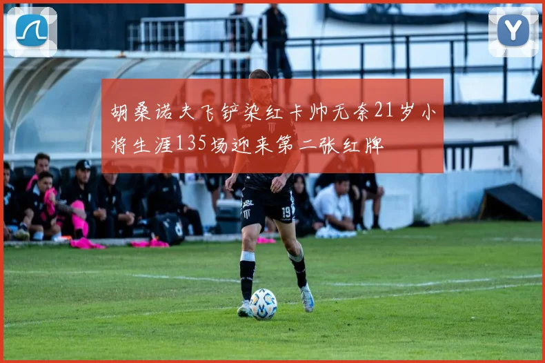 胡桑诺夫飞铲染红卡帅无奈21岁小将生涯135场迎来第二张红牌