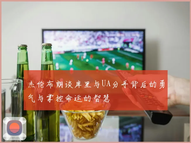 杰伦布朗谈库里与UA分手背后的勇气与掌控命运的智慧