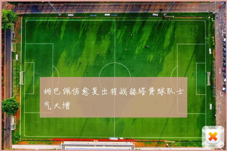 姆巴佩伤愈复出将战赫塔费球队士气大增