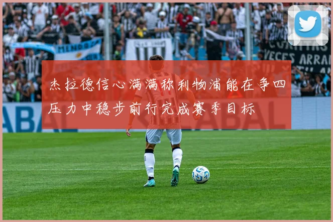 杰拉德信心满满称利物浦能在争四压力中稳步前行完成赛季目标