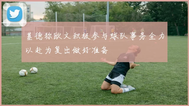 基德称欧文积极参与球队事务全力以赴为复出做好准备