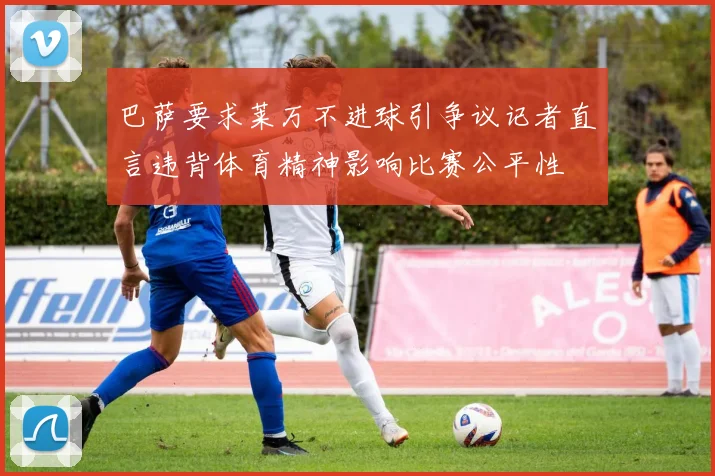 巴萨要求莱万不进球引争议记者直言违背体育精神影响比赛公平性