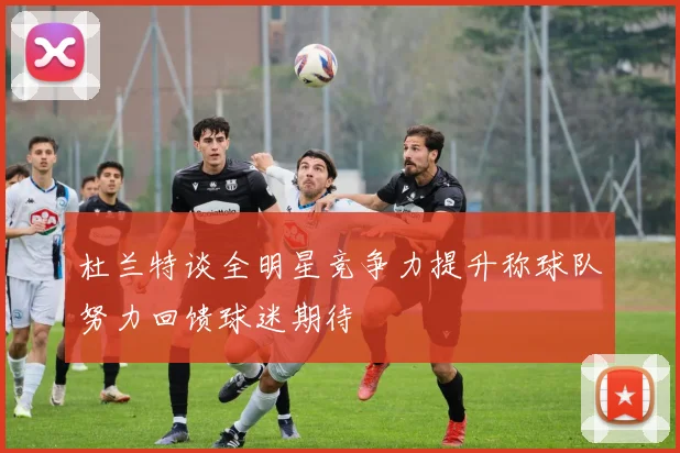 杜兰特谈全明星竞争力提升称球队努力回馈球迷期待