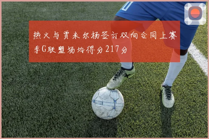 热火与贾米尔杨签订双向合同上赛季G联盟场均得分217分