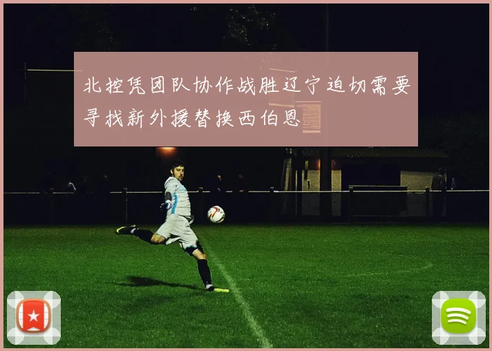 北控凭团队协作战胜辽宁迫切需要寻找新外援替换西伯恩