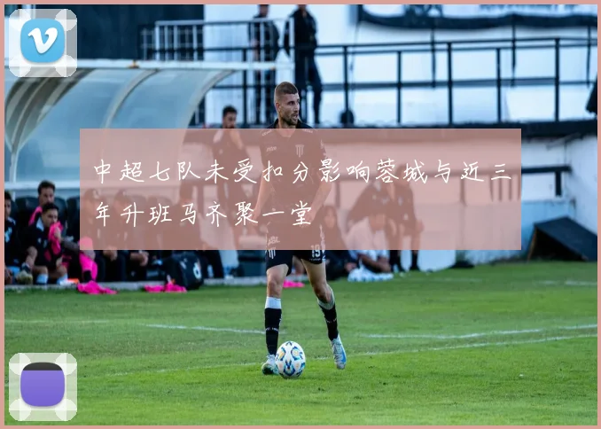 中超七队未受扣分影响蓉城与近三年升班马齐聚一堂