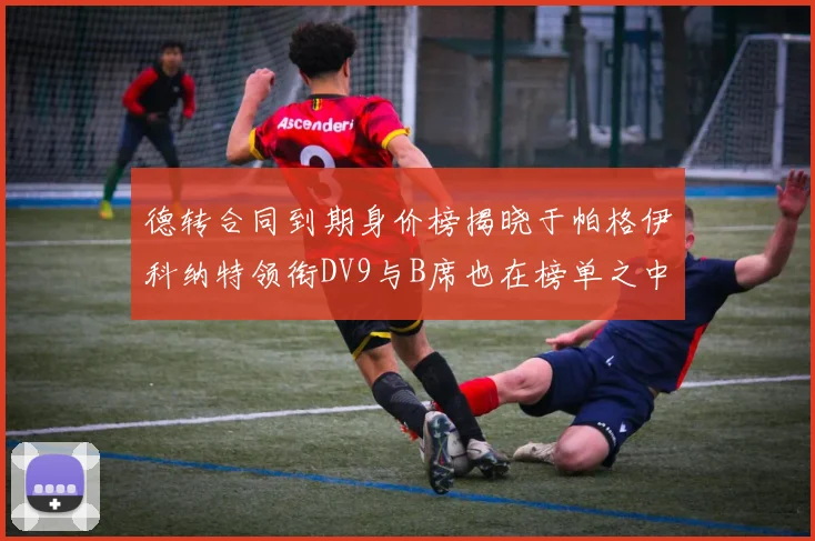 德转合同到期身价榜揭晓于帕格伊科纳特领衔DV9与B席也在榜单之中