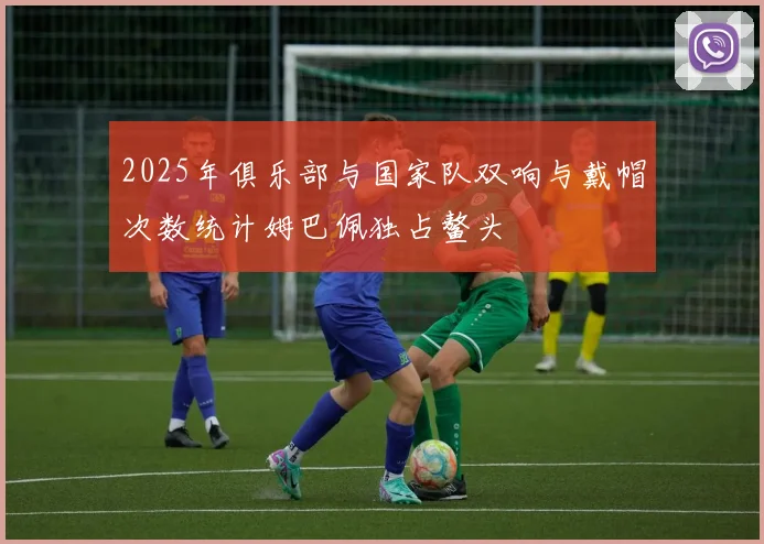 2025年俱乐部与国家队双响与戴帽次数统计姆巴佩独占鳌头