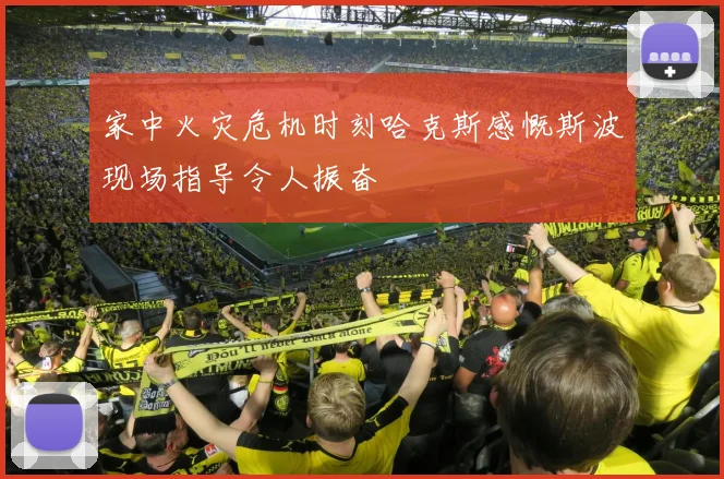 家中火灾危机时刻哈克斯感慨斯波现场指导令人振奋