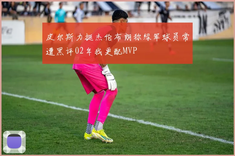皮尔斯力挺杰伦布朗称绿军球员常遭黑评02年我更配MVP