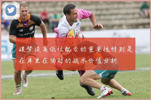 追梦谈高低位配合的重要性特别是在库里在场时的战术价值分析