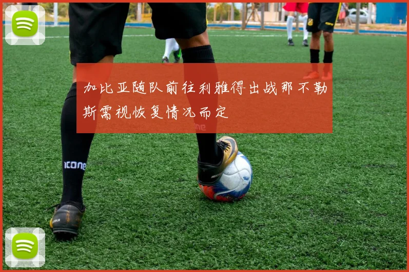 加比亚随队前往利雅得出战那不勒斯需视恢复情况而定