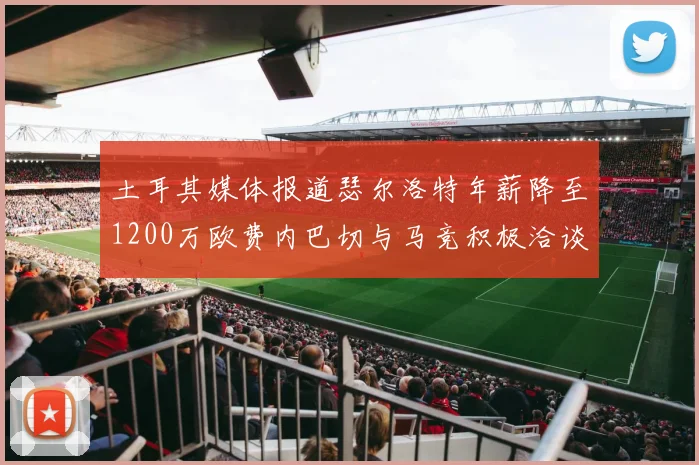 土耳其媒体报道瑟尔洛特年薪降至1200万欧费内巴切与马竞积极洽谈