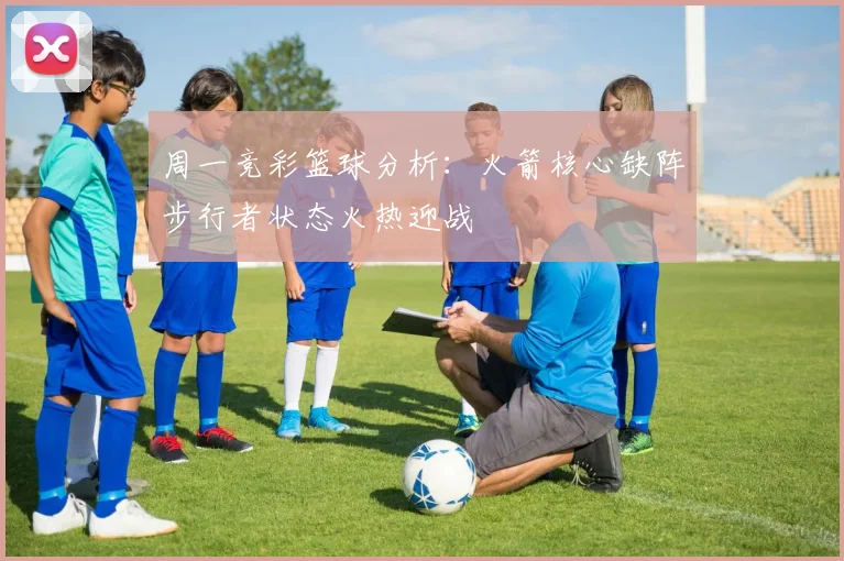 周一竞彩篮球分析：火箭核心缺阵步行者状态火热迎战