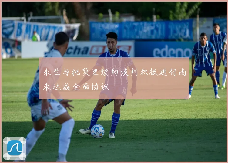 米兰与托莫里续约谈判积极进行尚未达成全面协议