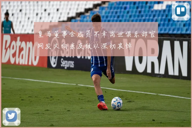 皇马董事会成员不幸离世俱乐部官网发文向亲友致以深切哀悼