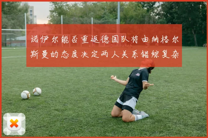 诺伊尔能否重返德国队将由纳格尔斯曼的态度决定两人关系错综复杂