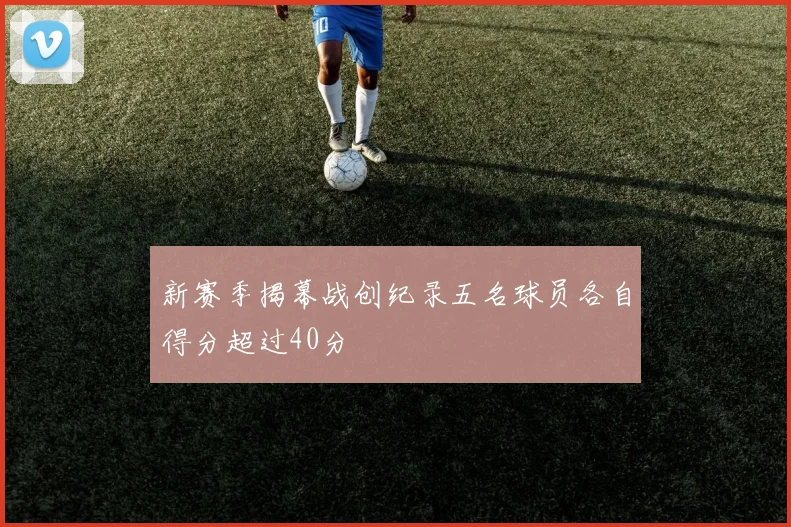新赛季揭幕战创纪录五名球员各自得分超过40分