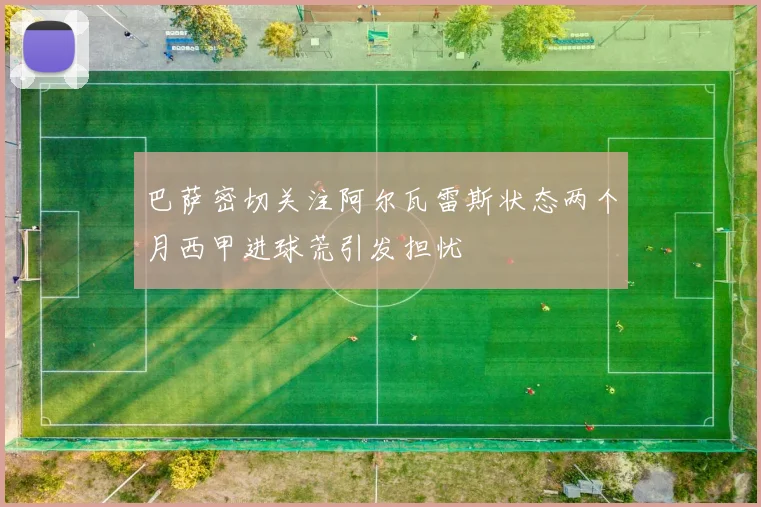 巴萨密切关注阿尔瓦雷斯状态两个月西甲进球荒引发担忧