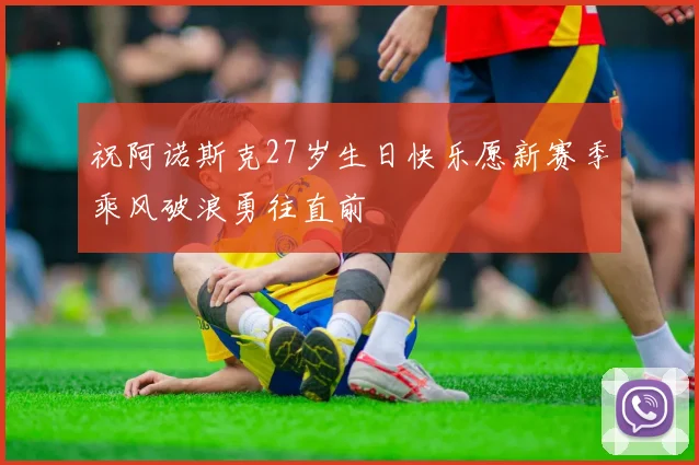 祝阿诺斯克27岁生日快乐愿新赛季乘风破浪勇往直前